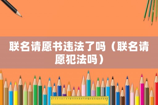 聯(lián)名請(qǐng)?jiān)笗?shū)違法了嗎（聯(lián)名請(qǐng)?jiān)阜阜▎幔? title=