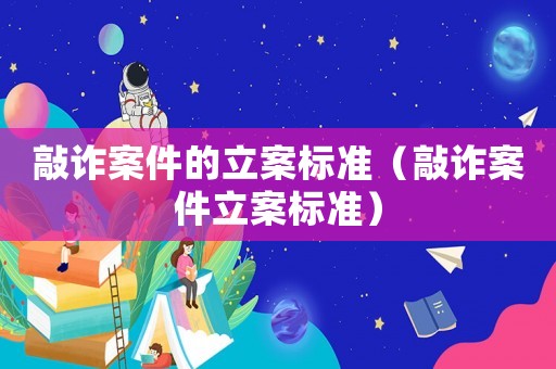 敲詐案件的立案標(biāo)準(zhǔn)（敲詐案件立案標(biāo)準(zhǔn)）