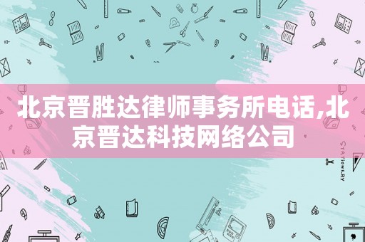 北京晉勝達(dá)律師事務(wù)所電話(huà),北京晉達(dá)科技網(wǎng)絡(luò)公司