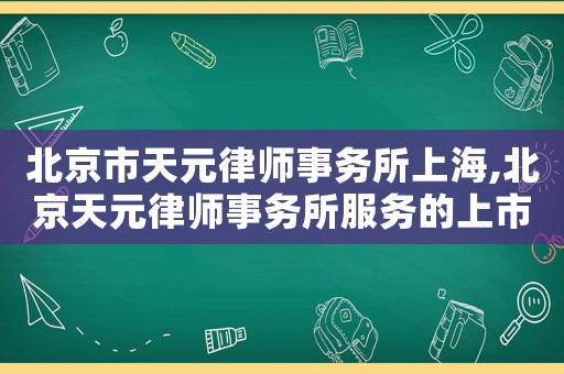 北京市天元律師事務(wù)所上海,北京天元律師事務(wù)所服務(wù)的上市公司