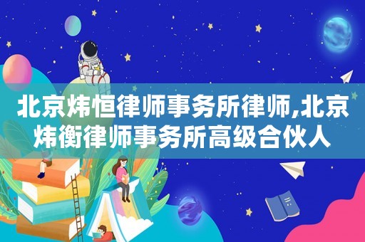 北京煒恒律師事務(wù)所律師,北京煒衡律師事務(wù)所高級(jí)合伙人