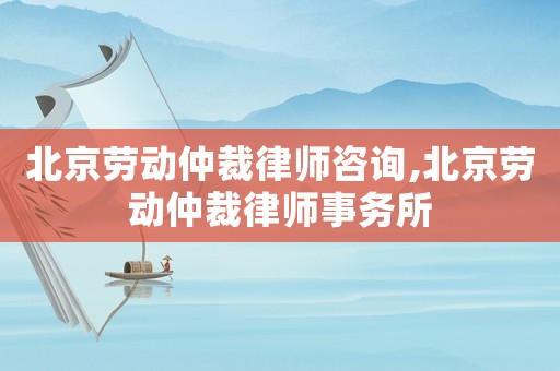 北京勞動(dòng)仲裁律師咨詢(xún),北京勞動(dòng)仲裁律師事務(wù)所