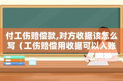 付工傷賠償款,對方收據(jù)該怎么寫（工傷賠償用收據(jù)可以入賬嗎）