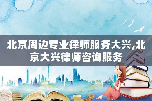 北京周邊專業(yè)律師服務(wù)大興,北京大興律師咨詢服務(wù)