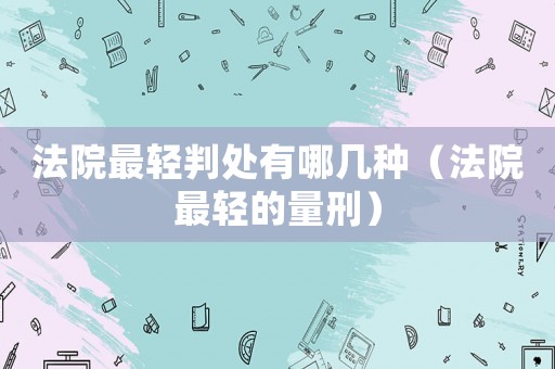 法院最輕判處有哪幾種（法院最輕的量刑）