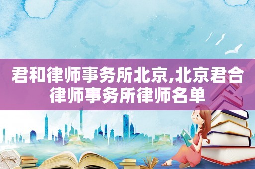 君和律師事務(wù)所北京,北京君合律師事務(wù)所律師名單