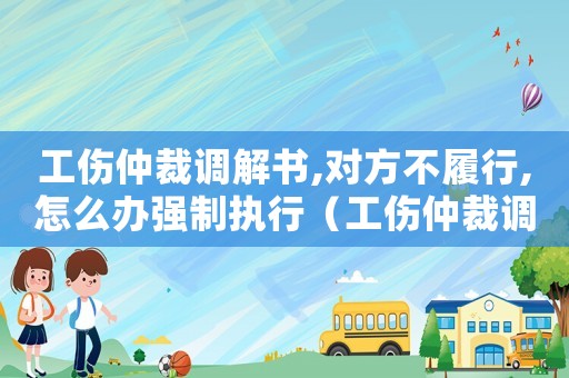 工傷仲裁調(diào)解書(shū),對(duì)方不履行,怎么辦強(qiáng)制執(zhí)行（工傷仲裁調(diào)解書(shū)）