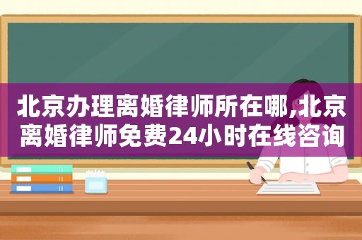 北京辦理離婚律師所在哪,北京離婚律師免費(fèi)24小時在線咨詢