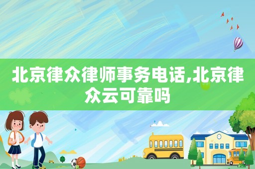 北京律眾律師事務(wù)電話,北京律眾云可靠嗎