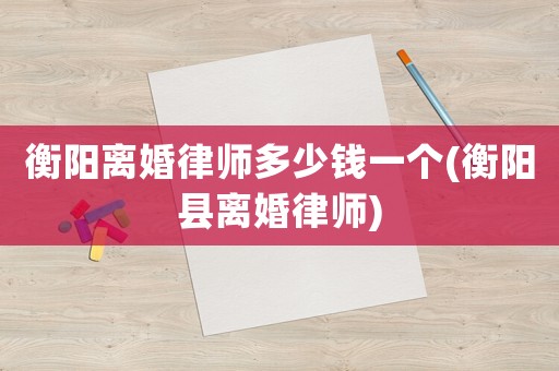 衡陽離婚律師多少錢一個(衡陽縣離婚律師)