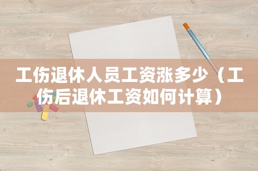 工傷退休人員工資漲多少（工傷后退休工資如何計(jì)算）