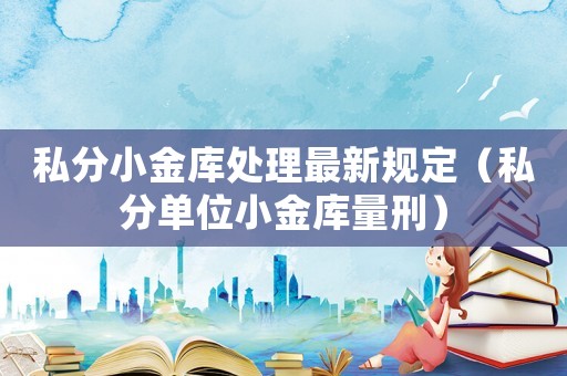 私分小金庫處理最新規(guī)定（私分單位小金庫量刑）