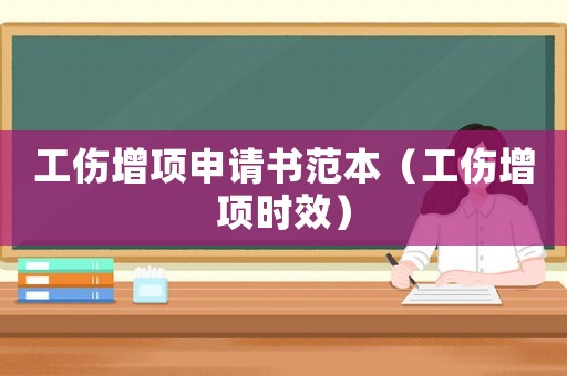 工傷增項(xiàng)申請書范本（工傷增項(xiàng)時(shí)效）