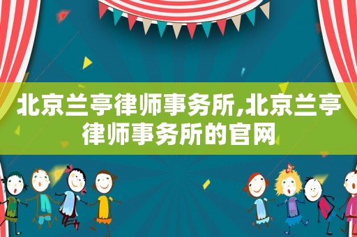 北京蘭亭律師事務(wù)所,北京蘭亭律師事務(wù)所的官網(wǎng)