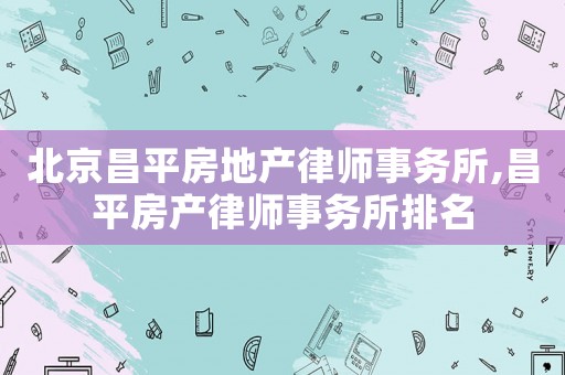北京昌平房地產(chǎn)律師事務(wù)所,昌平房產(chǎn)律師事務(wù)所排名