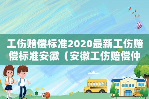 工傷賠償標(biāo)準(zhǔn)2020最新工傷賠償標(biāo)準(zhǔn)安徽（安徽工傷賠償仲裁書范本）