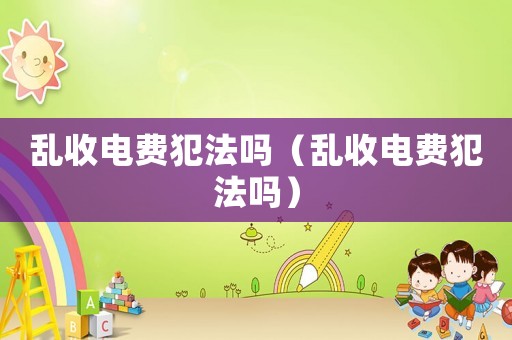 亂收電費(fèi)犯法嗎（亂收電費(fèi)犯法嗎）