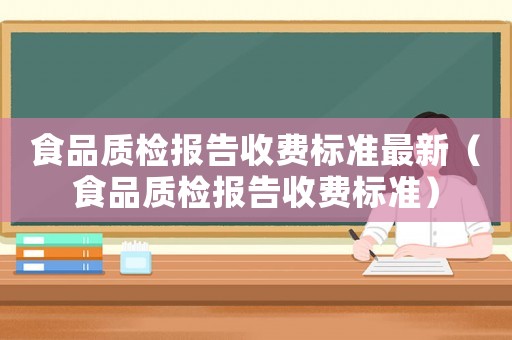 食品質(zhì)檢報告收費標(biāo)準(zhǔn)最新（食品質(zhì)檢報告收費標(biāo)準(zhǔn)）