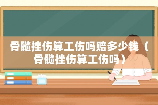 骨髓挫傷算工傷嗎賠多少錢(qián)（骨髓挫傷算工傷嗎）
