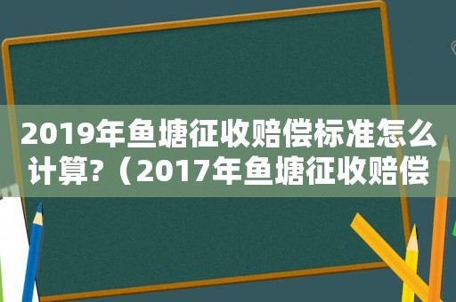 2019年魚塘征收賠償標(biāo)準(zhǔn)怎么計算?（2017年魚塘征收賠償標(biāo)準(zhǔn)）