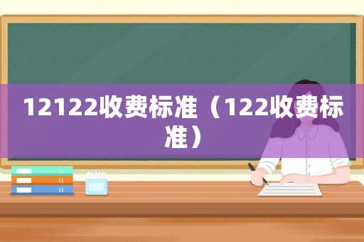 12122收費(fèi)標(biāo)準(zhǔn)（122收費(fèi)標(biāo)準(zhǔn)）