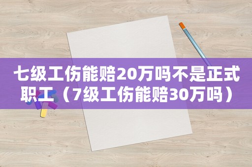七級(jí)工傷能賠20萬嗎不是正式職工（7級(jí)工傷能賠30萬嗎）