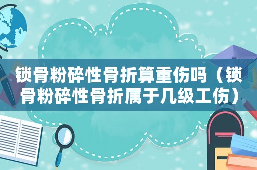 鎖骨粉碎性骨折算重傷嗎（鎖骨粉碎性骨折屬于幾級(jí)工傷）