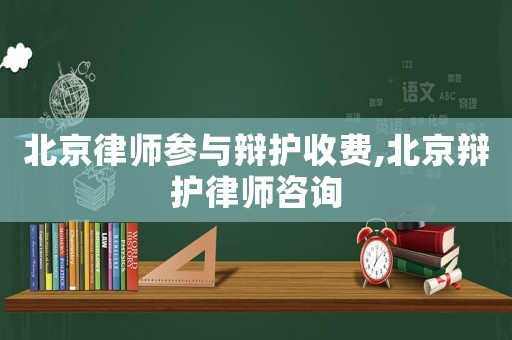 北京律師參與辯護(hù)收費(fèi),北京辯護(hù)律師咨詢