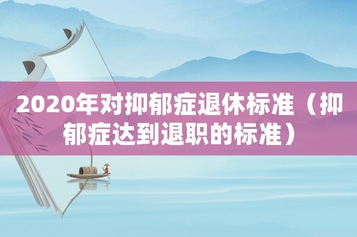 2020年對(duì)抑郁癥退休標(biāo)準(zhǔn)（抑郁癥達(dá)到退職的標(biāo)準(zhǔn)）