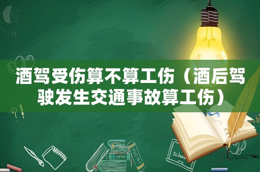 酒駕受傷算不算工傷（酒后駕駛發(fā)生交通事故算工傷）