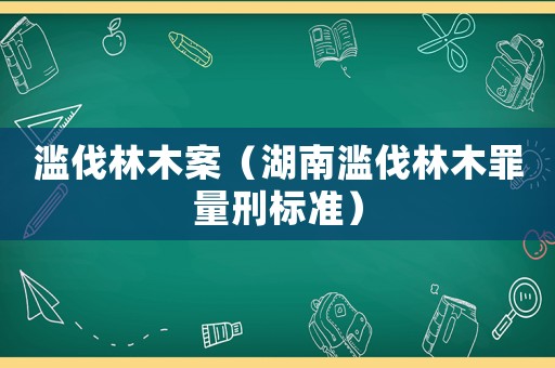 濫伐林木案（湖南濫伐林木罪量刑標(biāo)準(zhǔn)）