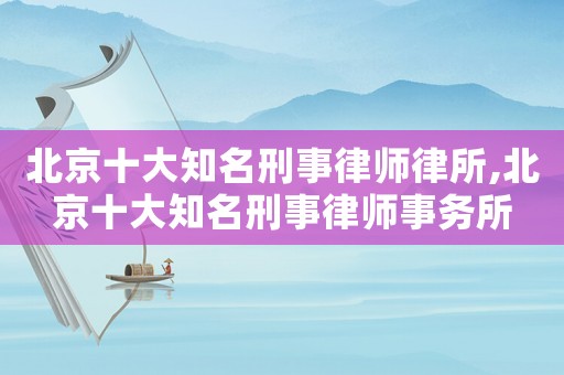 北京十大知名刑事律師律所,北京十大知名刑事律師事務(wù)所