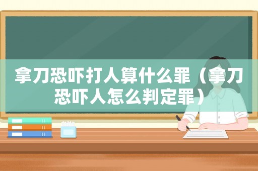 拿刀恐嚇打人算什么罪（拿刀恐嚇人怎么判定罪）