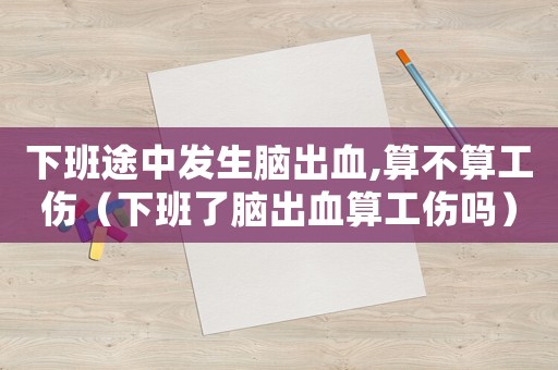 下班途中發(fā)生腦出血,算不算工傷（下班了腦出血算工傷嗎）