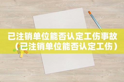 已注銷單位能否認(rèn)定工傷事故（已注銷單位能否認(rèn)定工傷）