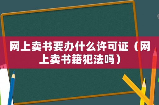 網(wǎng)上賣書要辦什么許可證（網(wǎng)上賣書籍犯法嗎）