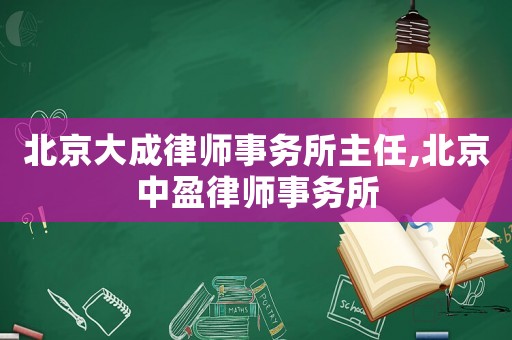 北京大成律師事務(wù)所主任,北京中盈律師事務(wù)所