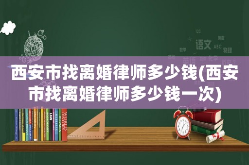 西安市找離婚律師多少錢(西安市找離婚律師多少錢一次)