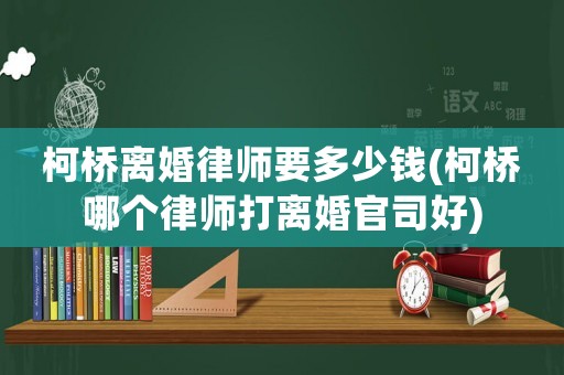 柯橋離婚律師要多少錢(qián)(柯橋哪個(gè)律師打離婚官司好)