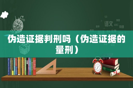 偽造證據(jù)判刑嗎（偽造證據(jù)的量刑）