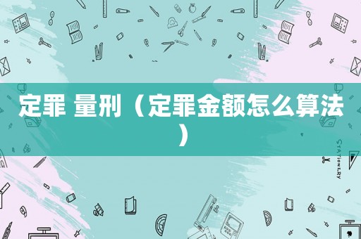 定罪 量刑（定罪金額怎么算法）