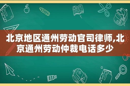 北京地區(qū)通州勞動(dòng)官司律師,北京通州勞動(dòng)仲裁電話多少