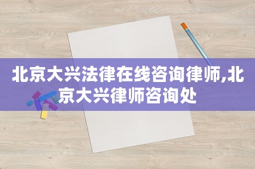 北京大興法律在線咨詢律師,北京大興律師咨詢處