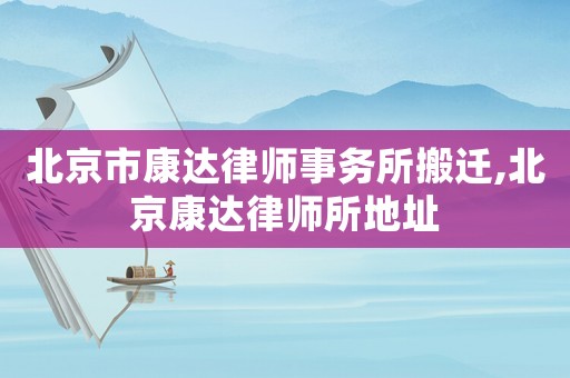 北京市康達(dá)律師事務(wù)所搬遷,北京康達(dá)律師所地址