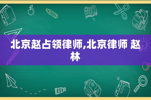 北京趙占領(lǐng)律師,北京律師 趙林