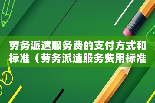 勞務(wù)派遣服務(wù)費(fèi)的支付方式和標(biāo)準(zhǔn)（勞務(wù)派遣服務(wù)費(fèi)用標(biāo)準(zhǔn)）