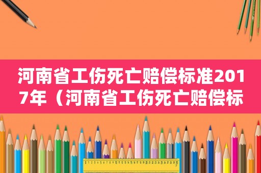 河南省工傷死亡賠償標(biāo)準(zhǔn)2017年（河南省工傷死亡賠償標(biāo)準(zhǔn)2017）