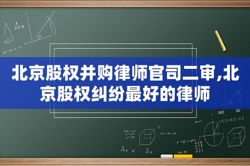 北京股權(quán)并購律師官司二審,北京股權(quán)糾紛最好的律師