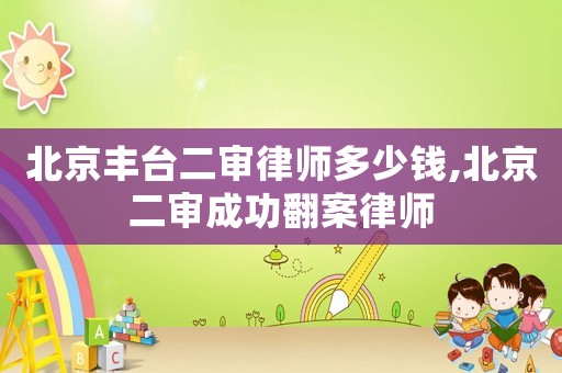 北京豐臺(tái)二審律師多少錢,北京二審成功翻案律師
