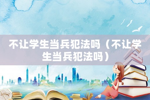 不讓學(xué)生當(dāng)兵犯法嗎（不讓學(xué)生當(dāng)兵犯法嗎）